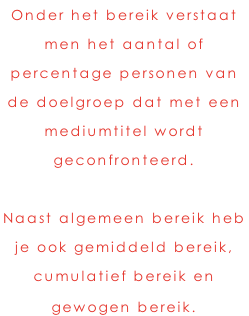 Onder het bereik verstaat men het aantal of  percentage personen van  de doelgroep dat met een  mediumtitel wordt  geconfronteerd.   Naast algemeen bereik heb  je ook gemiddeld bereik,  cumulatief bereik en  gewogen bereik.